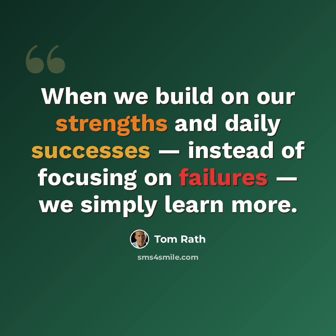 “When we build on our strengths and daily successes — instead of focusing on failures — we simply learn more.” quote by Tom Rath