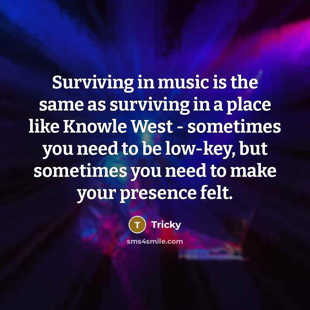 “Surviving in music is the same as surviving in a place like Knowle West - sometimes you need to be low-key, but sometimes you need to make your presence felt.” quote by Tricky