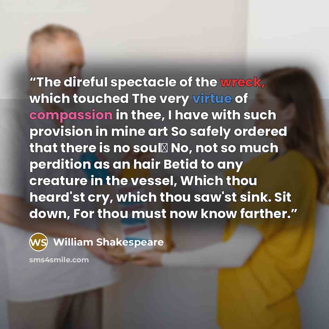 “The direful spectacle of the wreck, which touched The very virtue of compassion in thee, I have with such provision in mine art So safely ordered that there is no soul― No, not so much perdition as an hair Betid to any creature in the vessel, Which thou heard'st cry, which thou saw'st sink. Sit…” quote by William Shakespeare