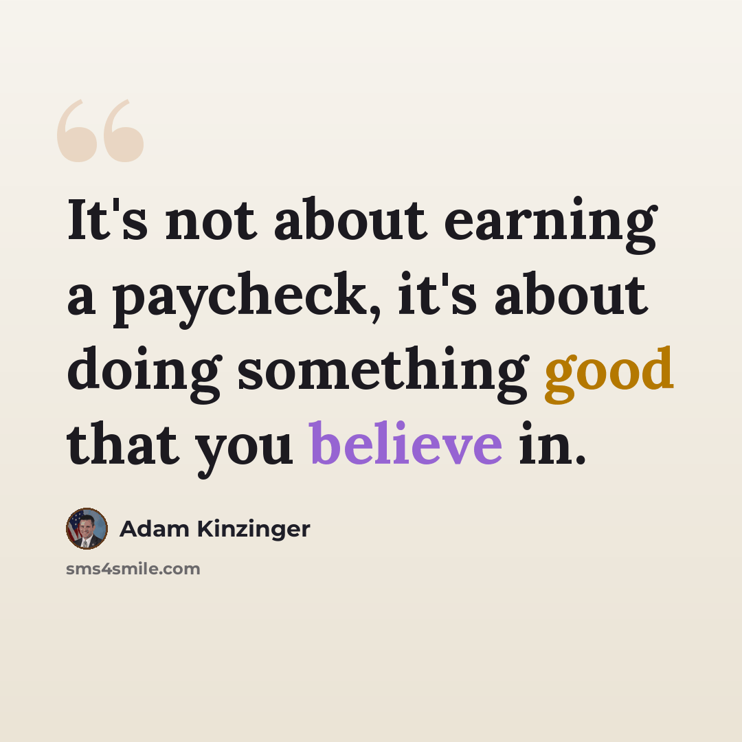 “It's not about earning a paycheck, it's about doing something good that you believe in.” quote by Adam Kinzinger