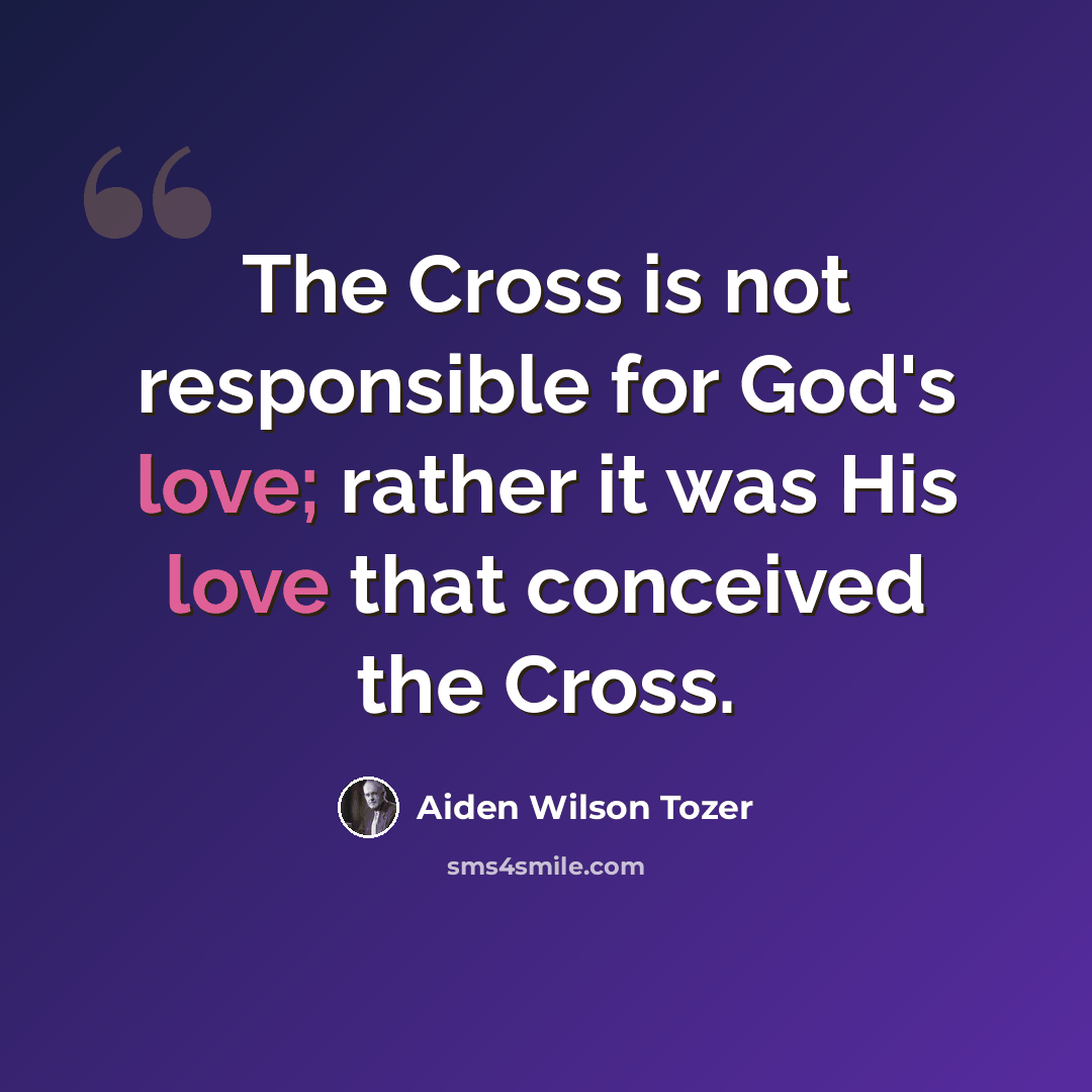 “The Cross is not responsible for God's love; rather it was His love that conceived the Cross.” quote by Aiden Wilson Tozer