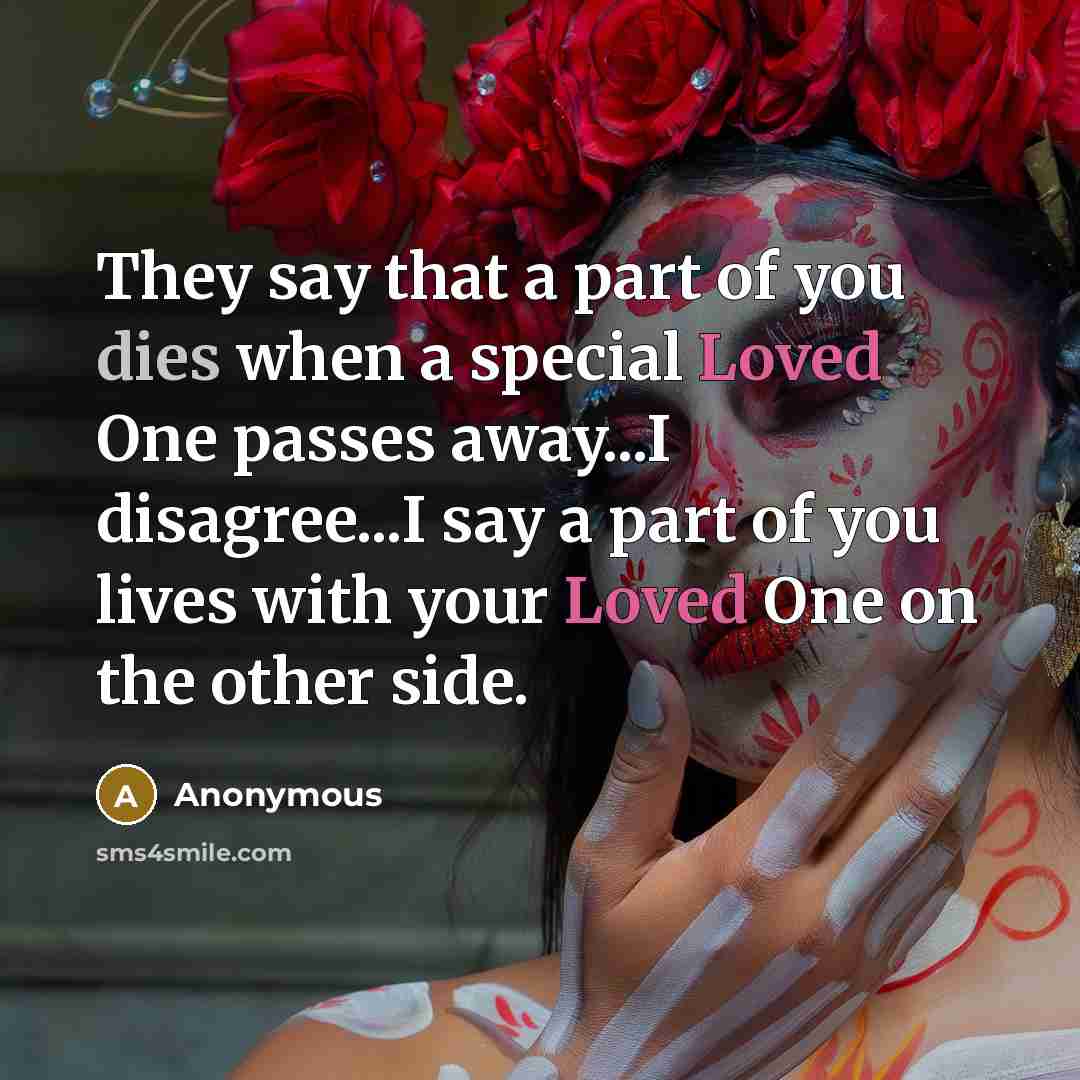 “They say that a part of you dies when a special Loved One passes away...I disagree...I say a part of you lives with your Loved One on the other side.” quote by Anonymous