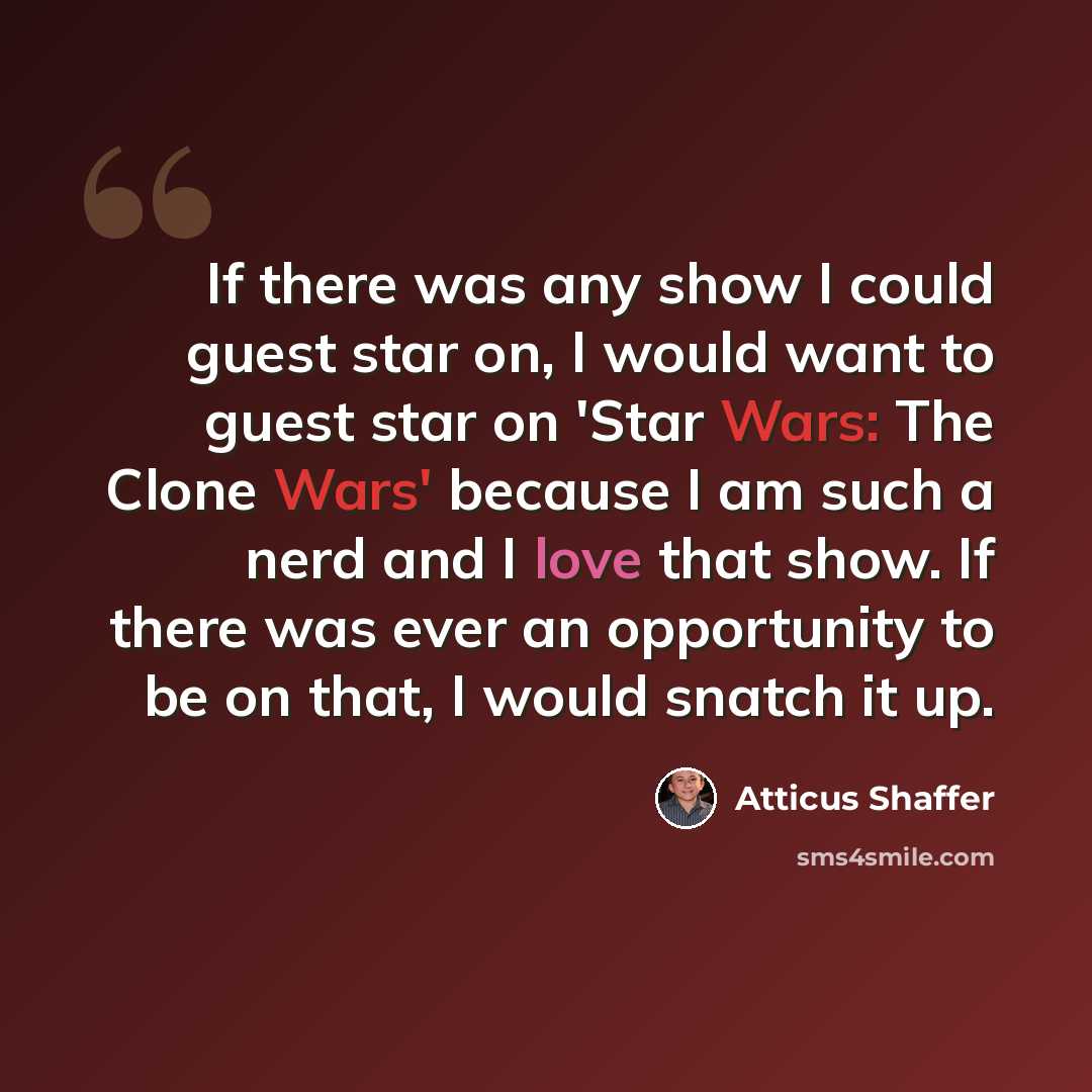 “If there was any show I could guest star on, I would want to guest star on 'Star Wars: The Clone Wars' because I am such a nerd and I love that show. If there was ever an opportunity to be on that, I would snatch it up.” quote by Atticus Shaffer