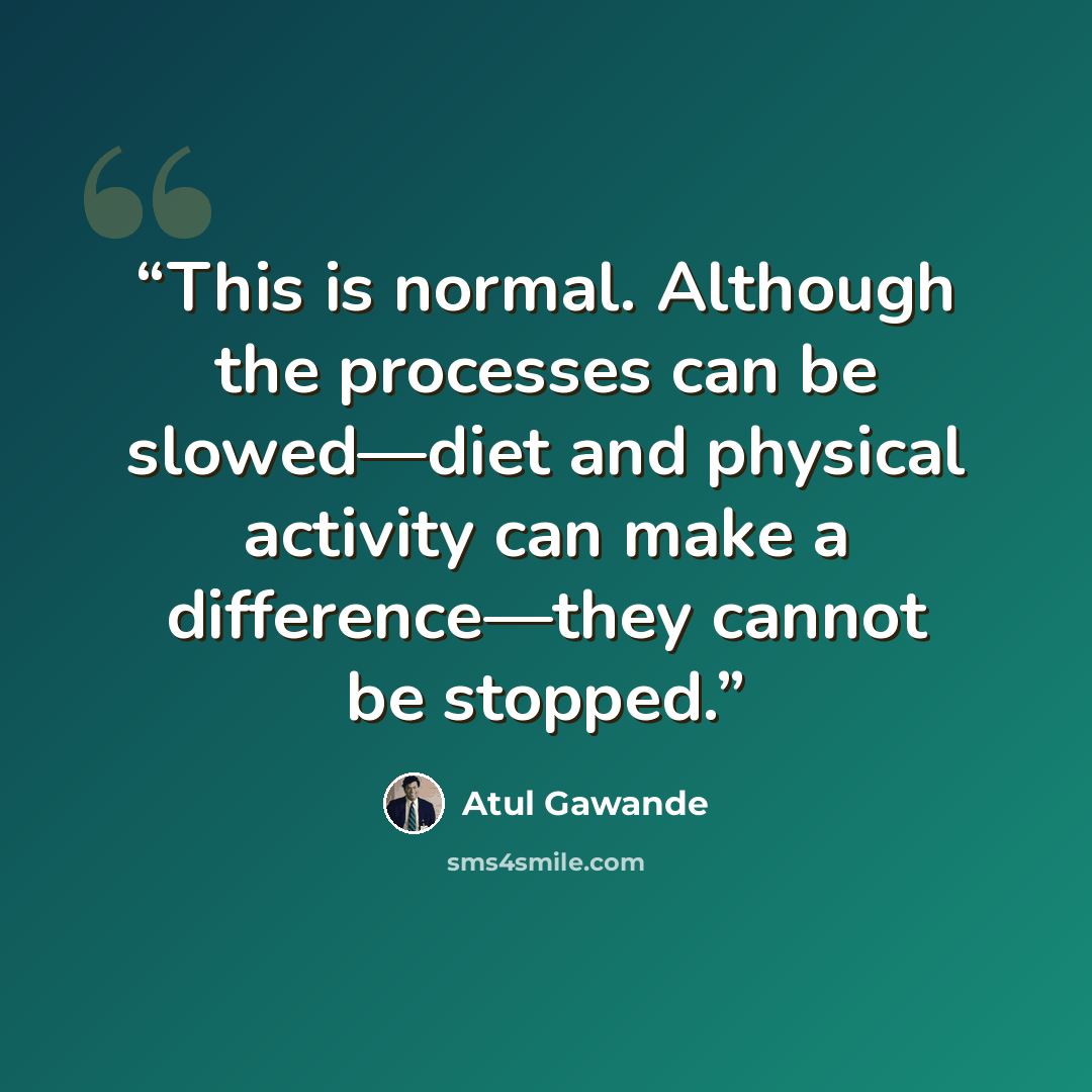 “This is normal. Although the processes can be slowed—diet and physical activity can make a difference—they cannot be stopped.” quote by Atul Gawande
