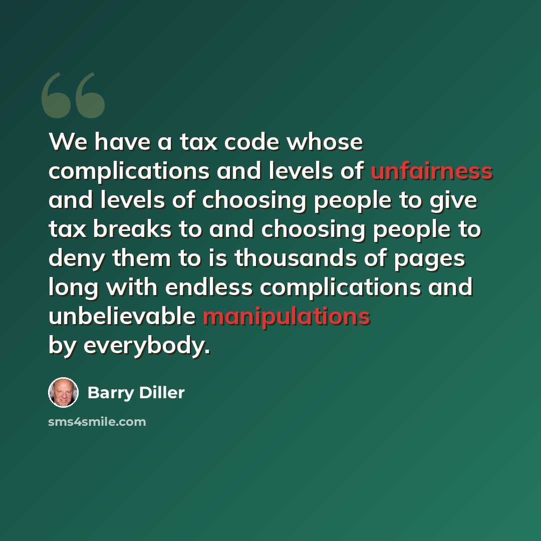 “We have a tax code whose complications and levels of unfairness and levels of choosing people to give tax breaks to and choosing people to deny them to is thousands of pages long with endless complications and unbelievable manipulations by everybody.” quote by Barry Diller