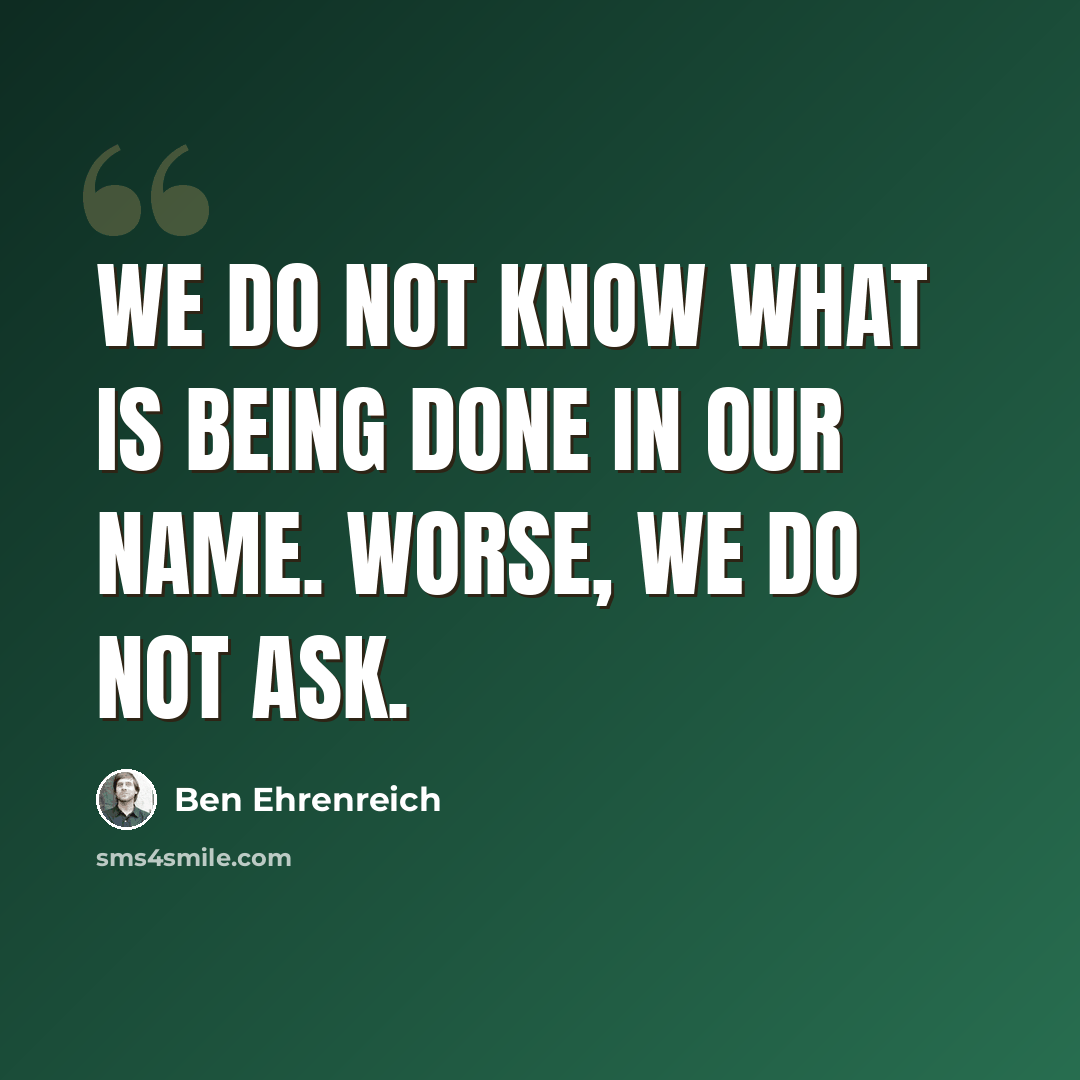 “We do not know what is being done in our name. Worse, we do not ask.” quote by Ben Ehrenreich