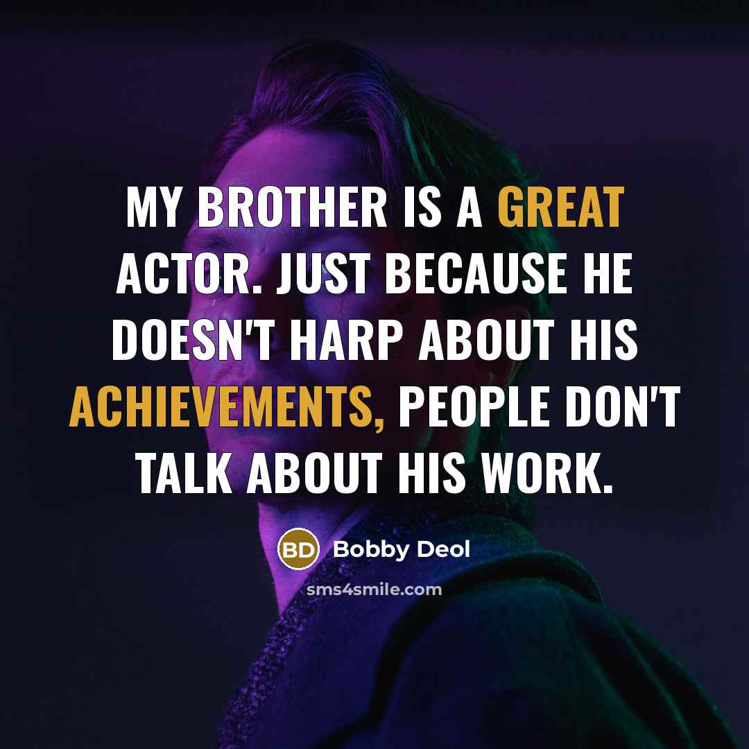 “My brother is a great actor. Just because he doesn't harp about his achievements, people don't talk about his work.” quote by Bobby Deol