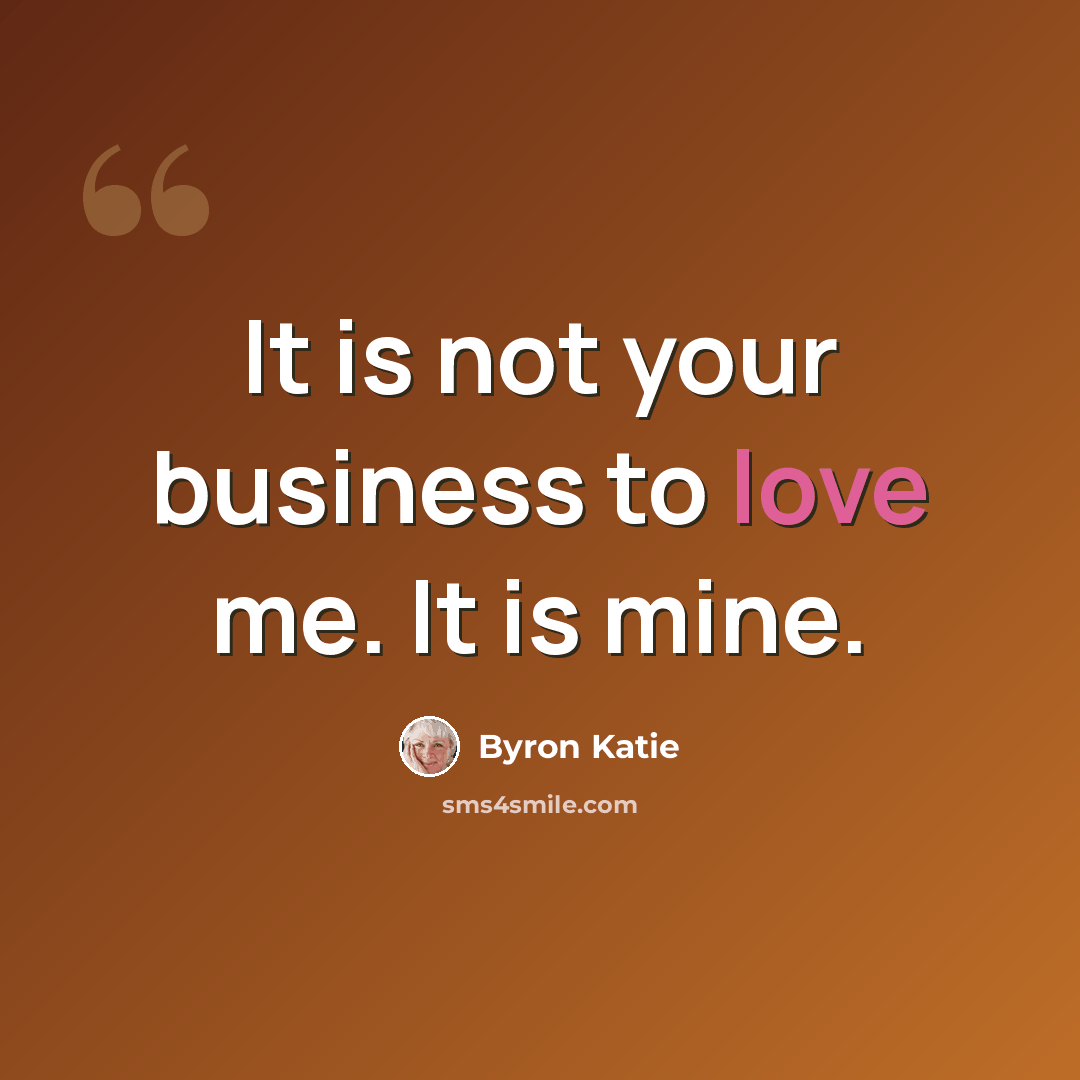 “It is not your business to love me. It is mine.” quote by Byron Katie