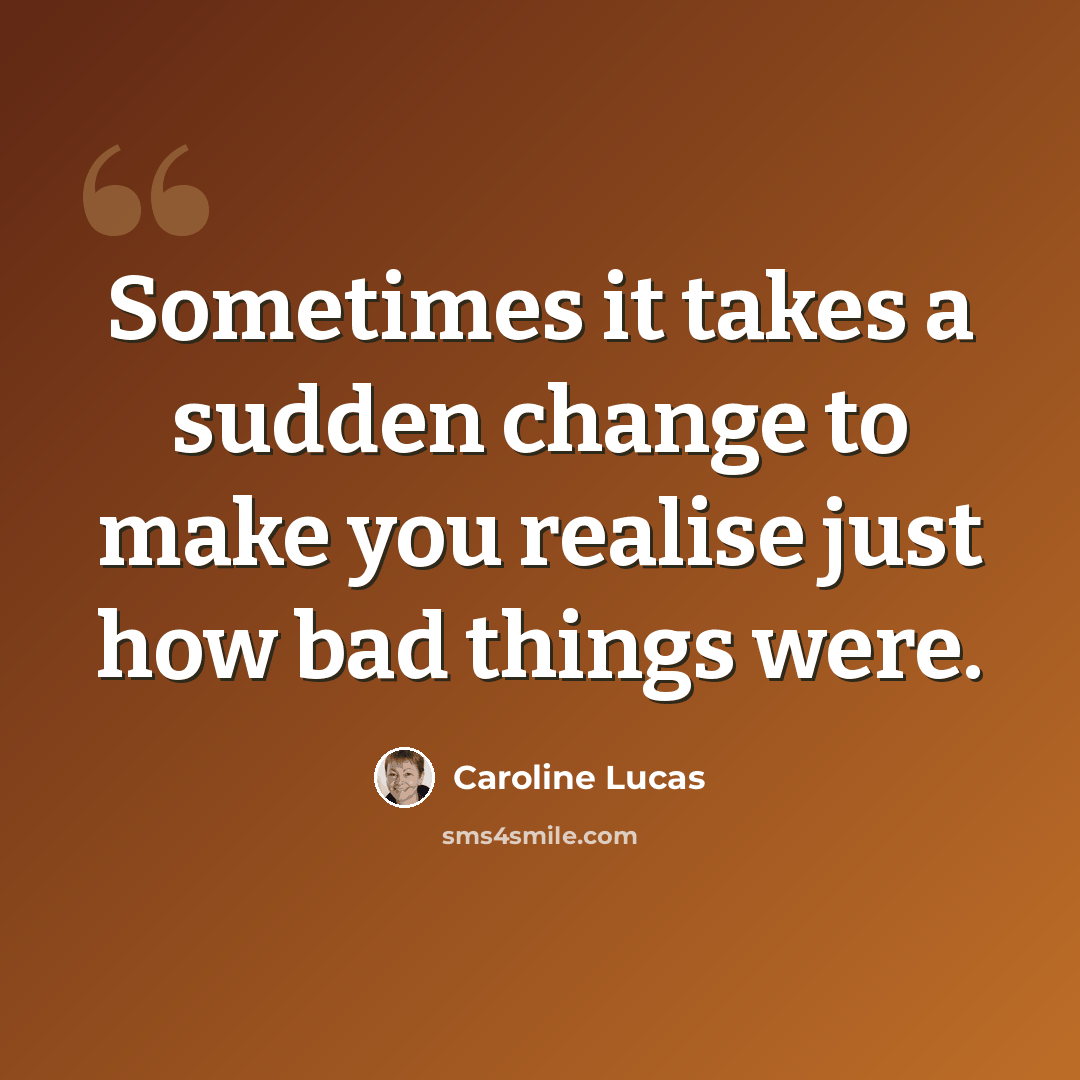 “Sometimes it takes a sudden change to make you realise just how bad things were.” quote by Caroline Lucas