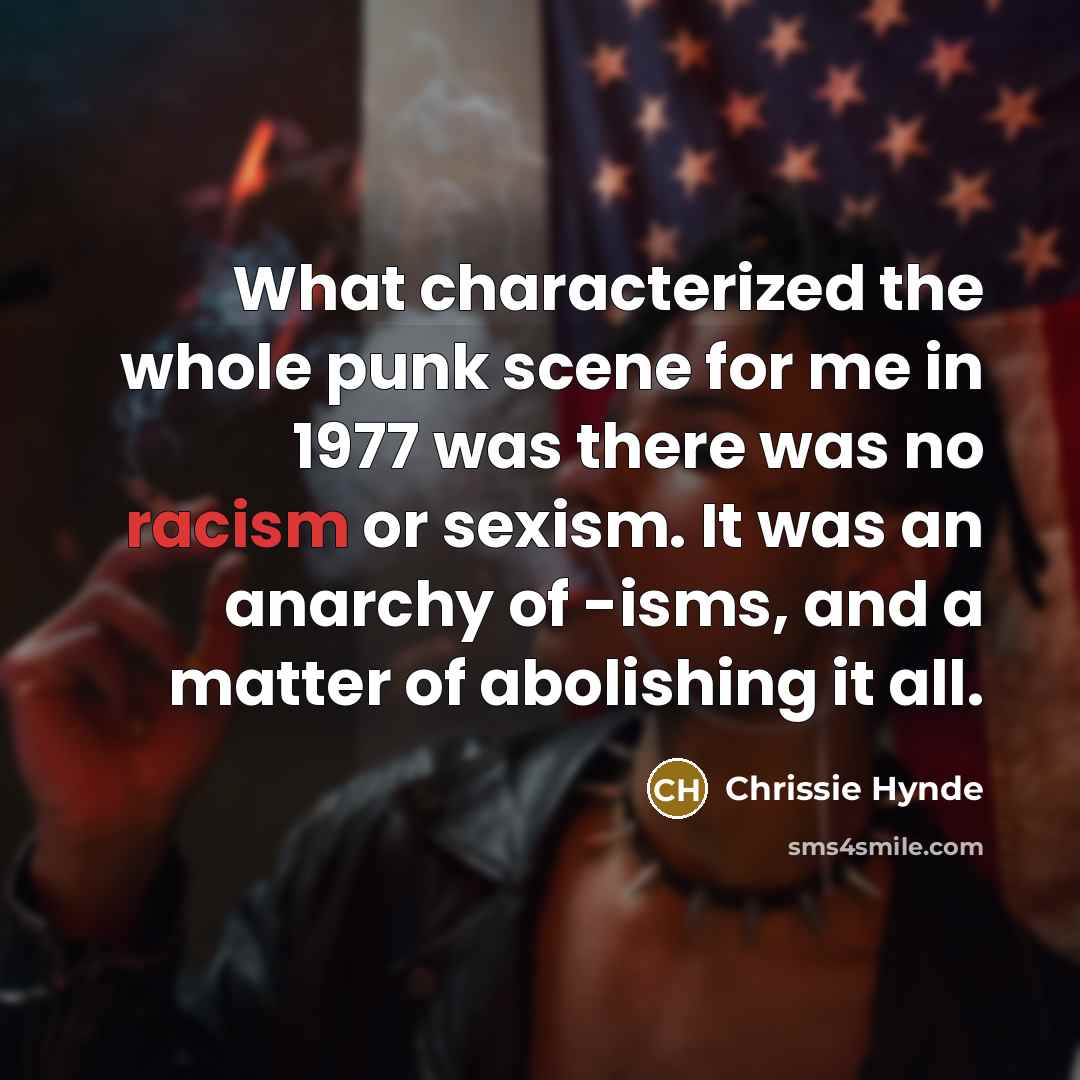 “What characterized the whole punk scene for me in 1977 was there was no racism or sexism. It was an anarchy of -isms, and a matter of abolishing it all.” quote by Chrissie Hynde