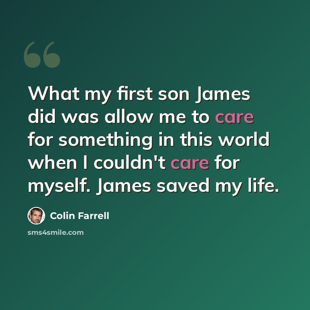 “What my first son James did was allow me to care for something in this world when I couldn't care for myself. James saved my life.” quote by Colin Farrell