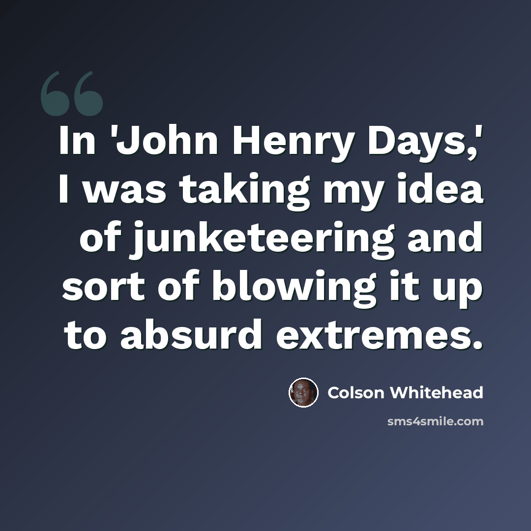 “In 'John Henry Days,' I was taking my idea of junketeering and sort of blowing it up to absurd extremes.” quote by Colson Whitehead