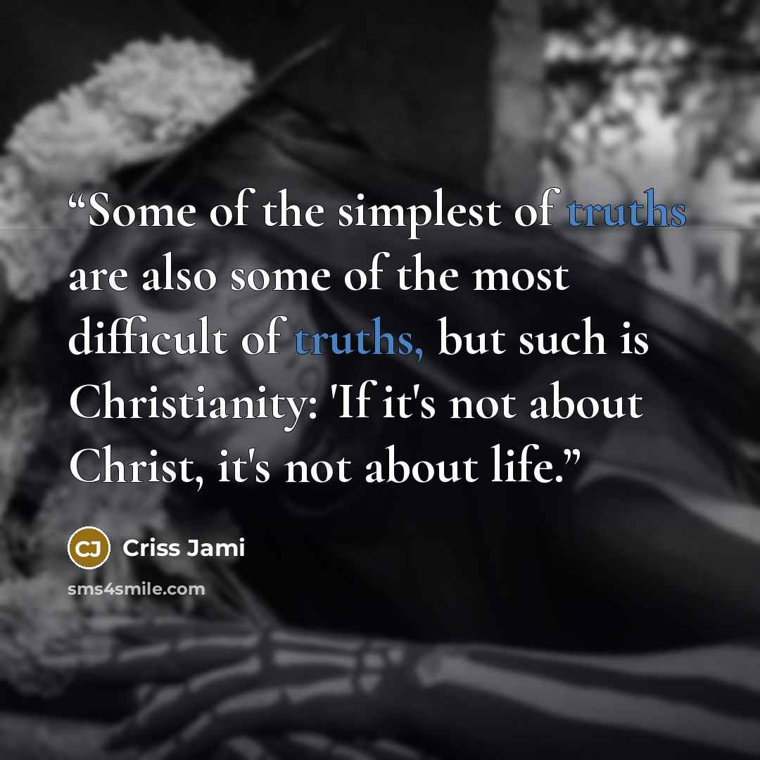 “Some of the simplest of truths are also some of the most difficult of truths, but such is Christianity: 'If it's not about Christ, it's not about life.” quote by Criss Jami