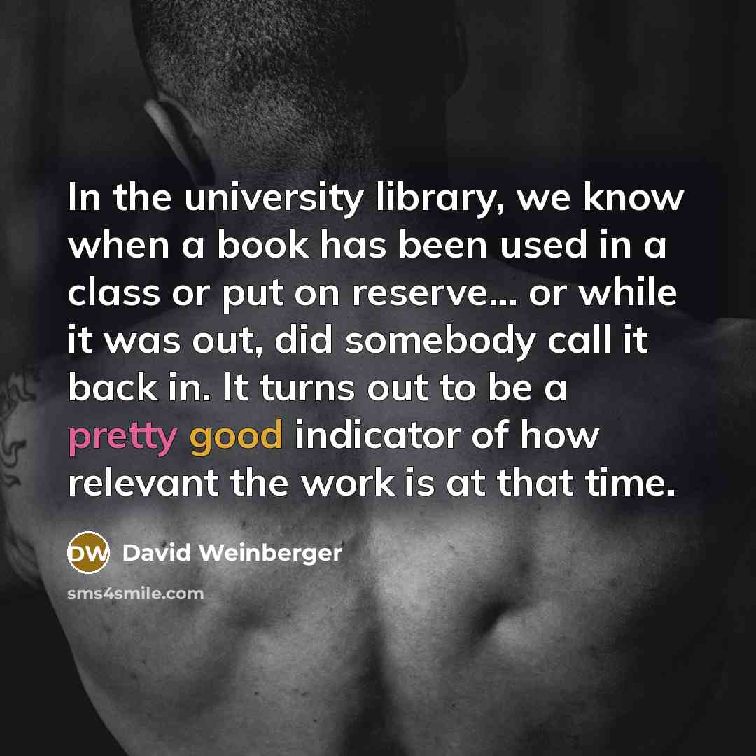 “In the university library, we know when a book has been used in a class or put on reserve... or while it was out, did somebody call it back in. It turns out to be a pretty good indicator of how relevant the work is at that time.” quote by David Weinberger
