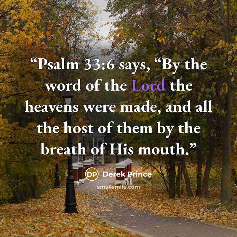 “Psalm 33:6 says, “By the word of the Lord the heavens were made, and all the host of them by the breath of His mouth.” quote by Derek Prince