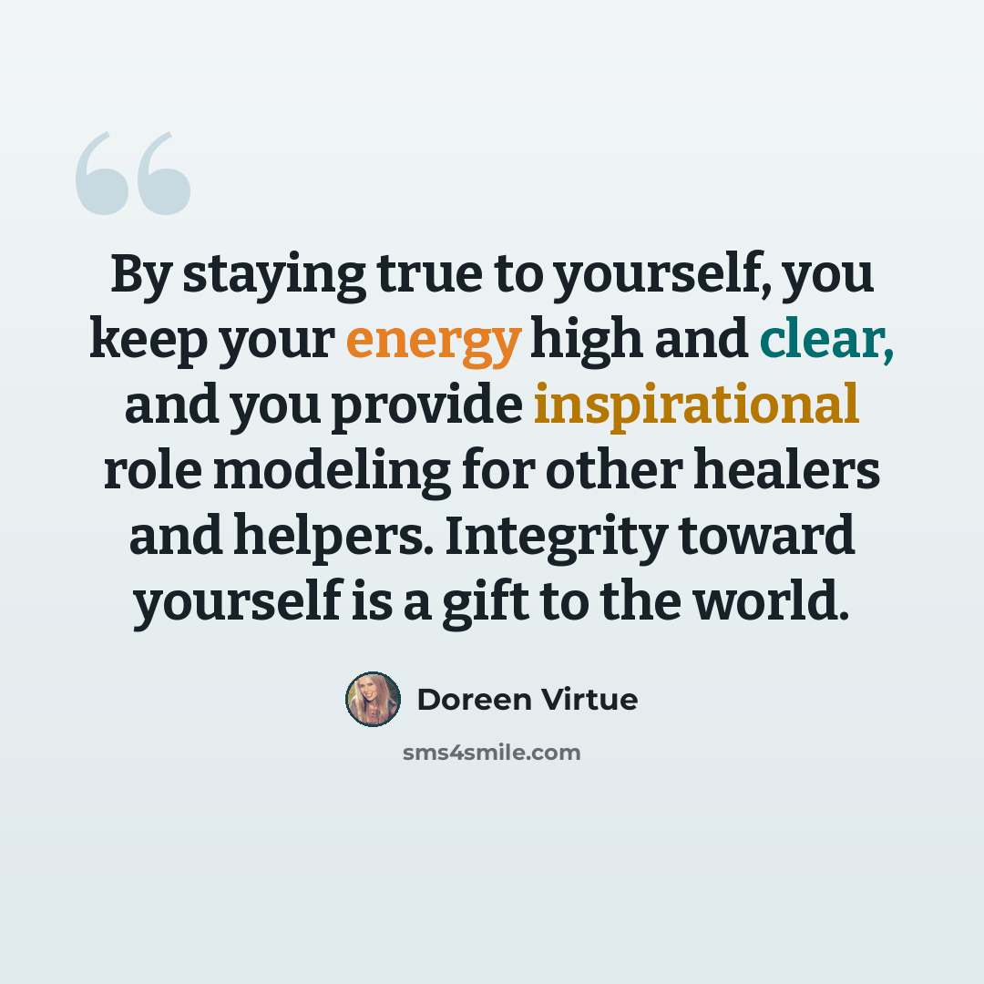 “By staying true to yourself, you keep your energy high and clear, and you provide inspirational role modeling for other healers and helpers. Integrity toward yourself is a gift to the world.” quote by Doreen Virtue