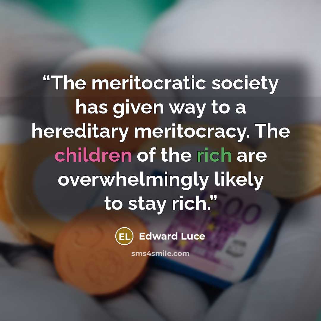 “The meritocratic society has given way to a hereditary meritocracy. The children of the rich are overwhelmingly likely to stay rich.” quote by Edward Luce
