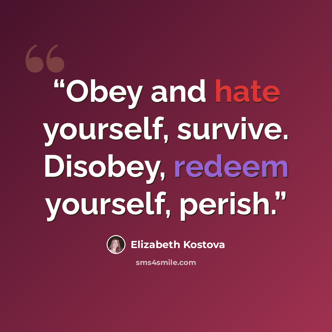 “Obey and hate yourself, survive. Disobey, redeem yourself, perish.” quote by Elizabeth Kostova