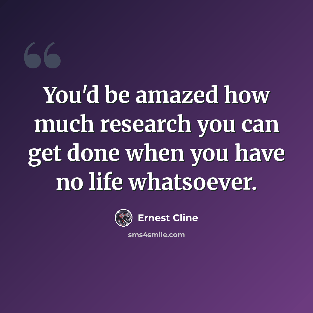 “You'd be amazed how much research you can get done when you have no life whatsoever.” quote by Ernest Cline