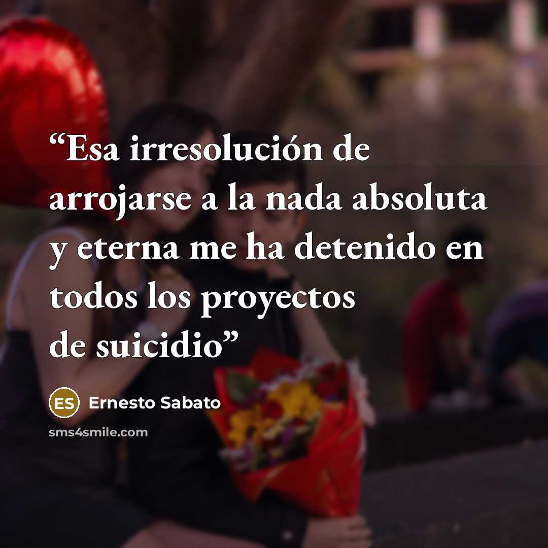 “Esa irresolución de arrojarse a la nada absoluta y eterna me ha detenido en todos los proyectos de suicidio” quote by Ernesto Sabato