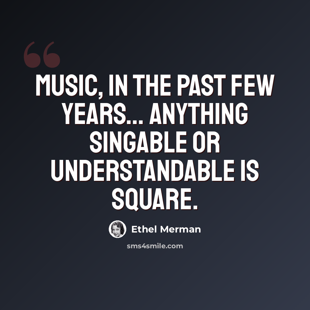 “Music, in the past few years... anything singable or understandable is square.” quote by Ethel Merman