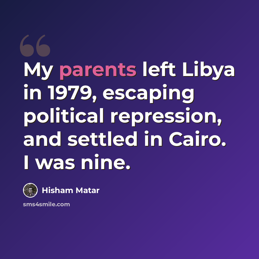 “My parents left Libya in 1979, escaping political repression, and settled in Cairo. I was nine.” quote by Hisham Matar