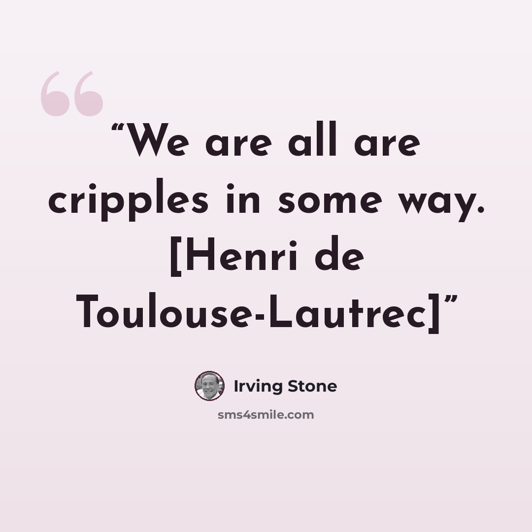 “We are all are cripples in some way. [Henri de Toulouse-Lautrec]” quote by Irving Stone