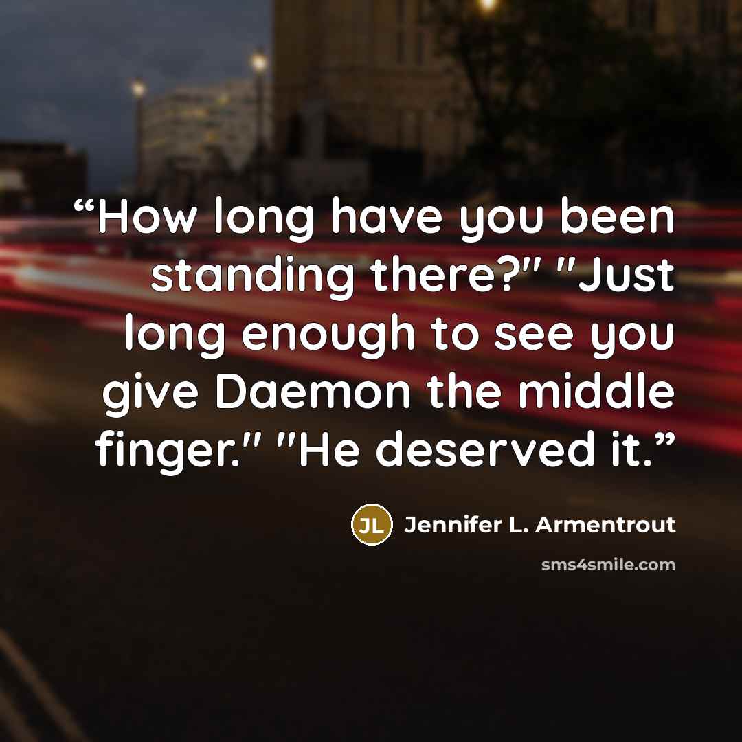 “How long have you been standing there?" "Just long enough to see you give Daemon the middle finger." "He deserved it.” quote by Jennifer L. Armentrout