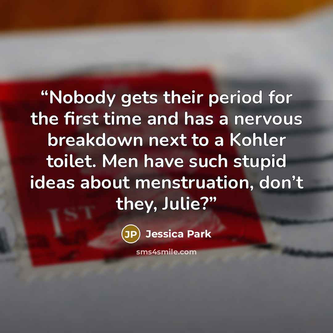 “Nobody gets their period for the first time and has a nervous breakdown next to a Kohler toilet. Men have such stupid ideas about menstruation, don’t they, Julie?” quote by Jessica Park