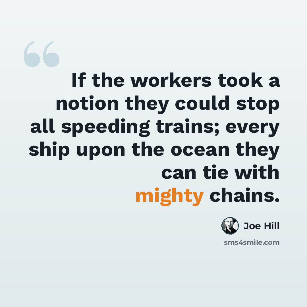 “If the workers took a notion they could stop all speeding trains; every ship upon the ocean they can tie with mighty chains.” quote by Joe Hill