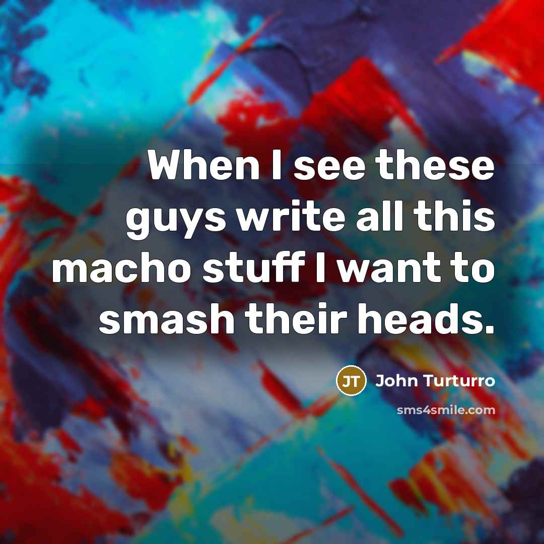 “When I see these guys write all this macho stuff I want to smash their heads.” quote by John Turturro