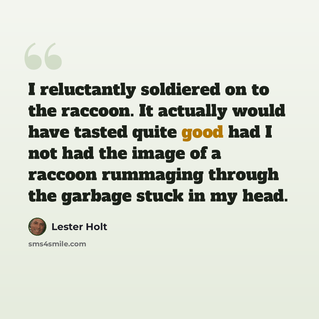 “I reluctantly soldiered on to the raccoon. It actually would have tasted quite good had I not had the image of a raccoon rummaging through the garbage stuck in my head.” quote by Lester Holt
