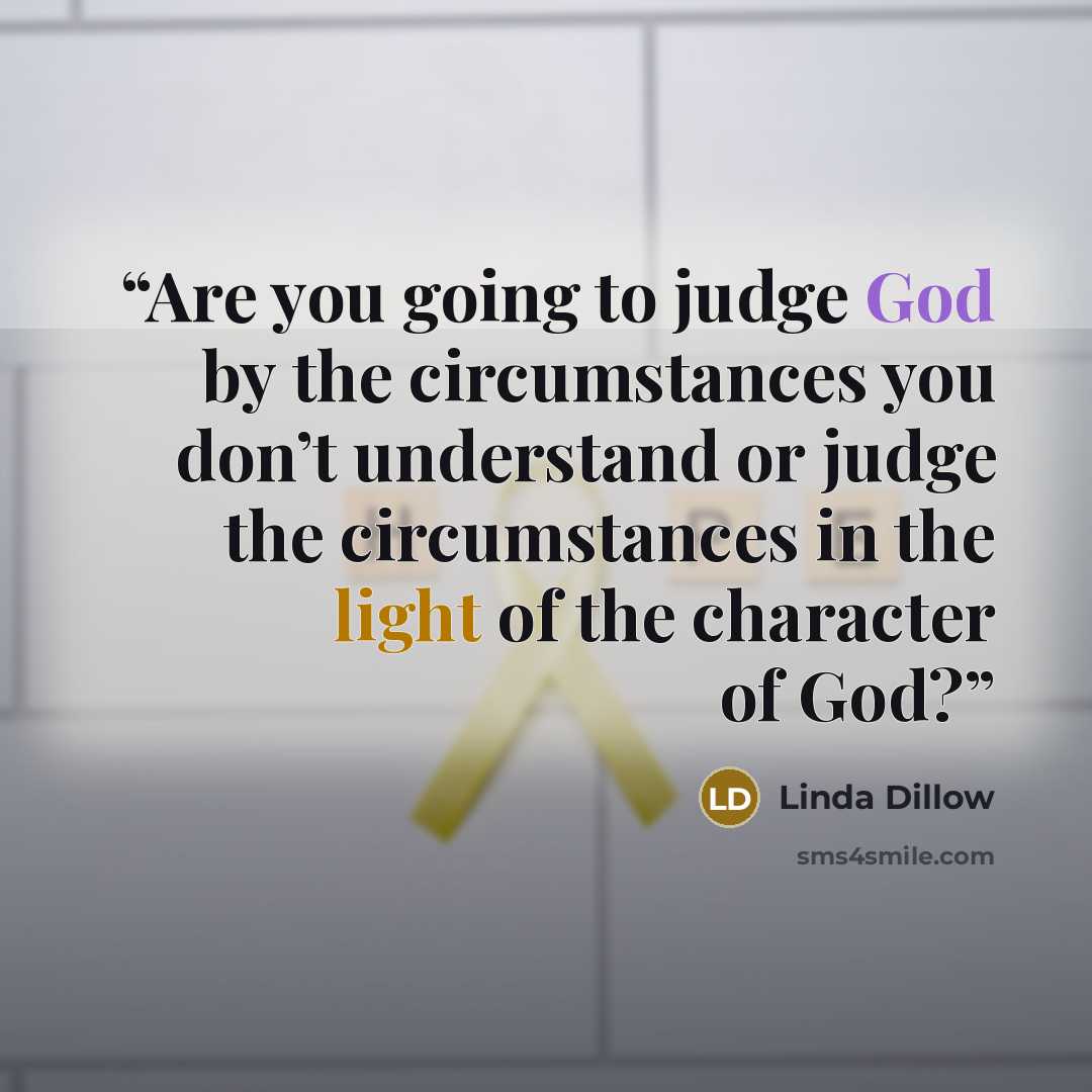 “Are you going to judge God by the circumstances you don’t understand or judge the circumstances in the light of the character of God?” quote by Linda Dillow