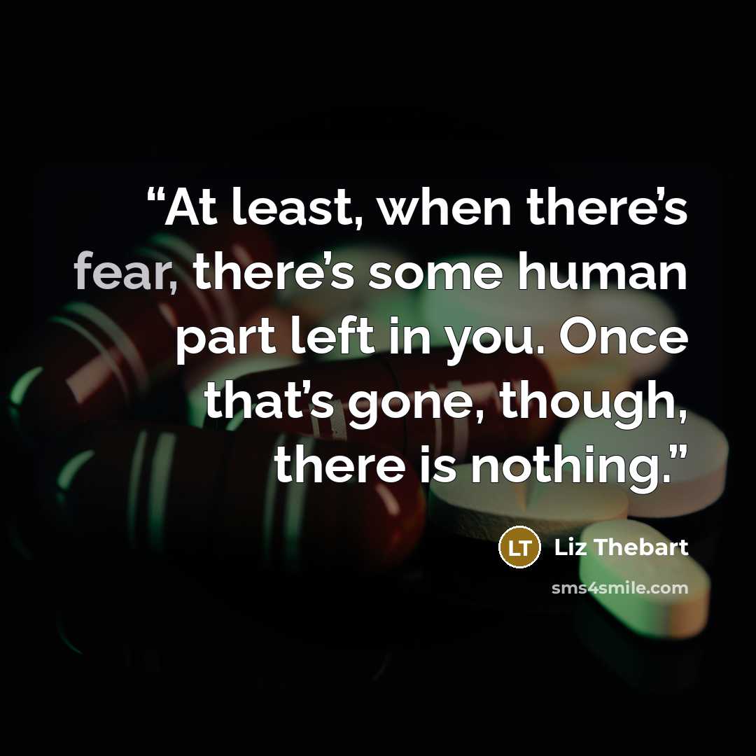 “At least, when there’s fear, there’s some human part left in you. Once that’s gone, though, there is nothing.” quote by Liz Thebart