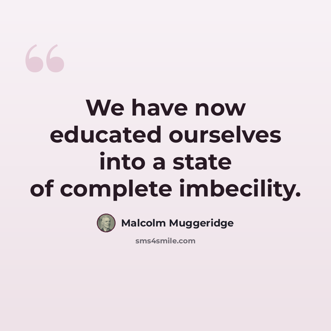 “We have now educated ourselves into a state of complete imbecility.” quote by Malcolm Muggeridge