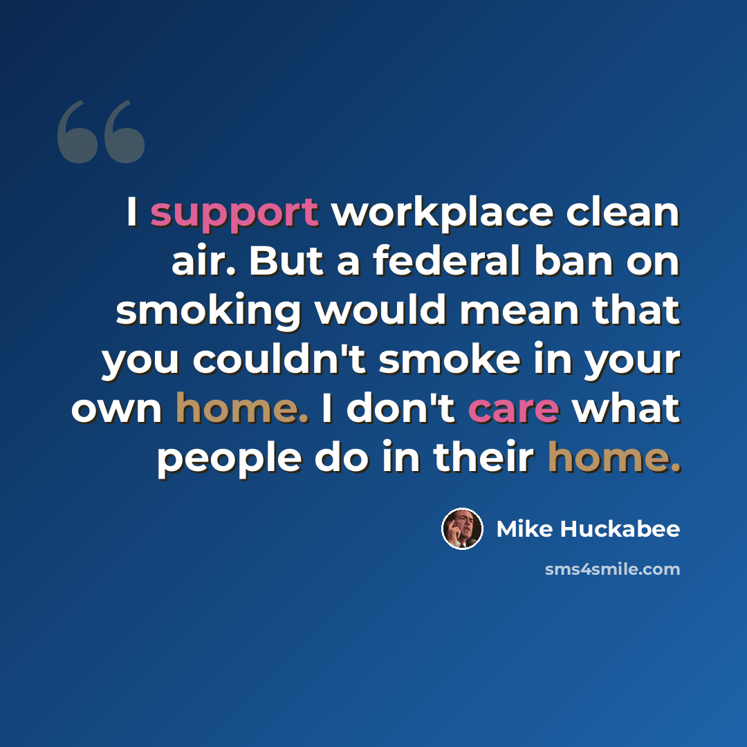 “I support workplace clean air. But a federal ban on smoking would mean that you couldn't smoke in your own home. I don't care what people do in their home.” quote by Mike Huckabee