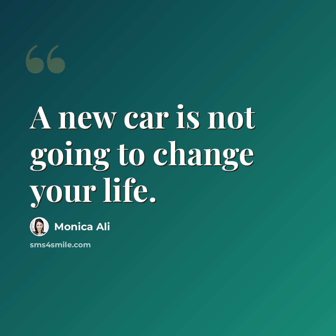 “A new car is not going to change your life.” quote by Monica Ali