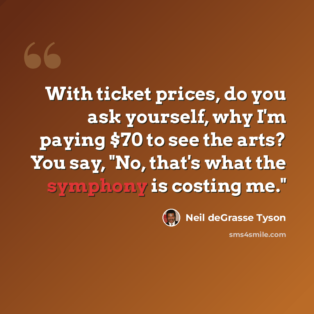 “With ticket prices, do you ask yourself, why I'm paying $70 to see the arts? You say, "No, that's what the symphony is costing me."” quote by Neil deGrasse Tyson