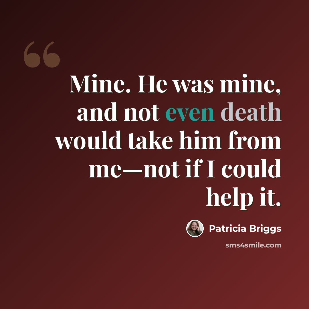 “Mine. He was mine, and not even death would take him from me—not if I could help it.” quote by Patricia Briggs