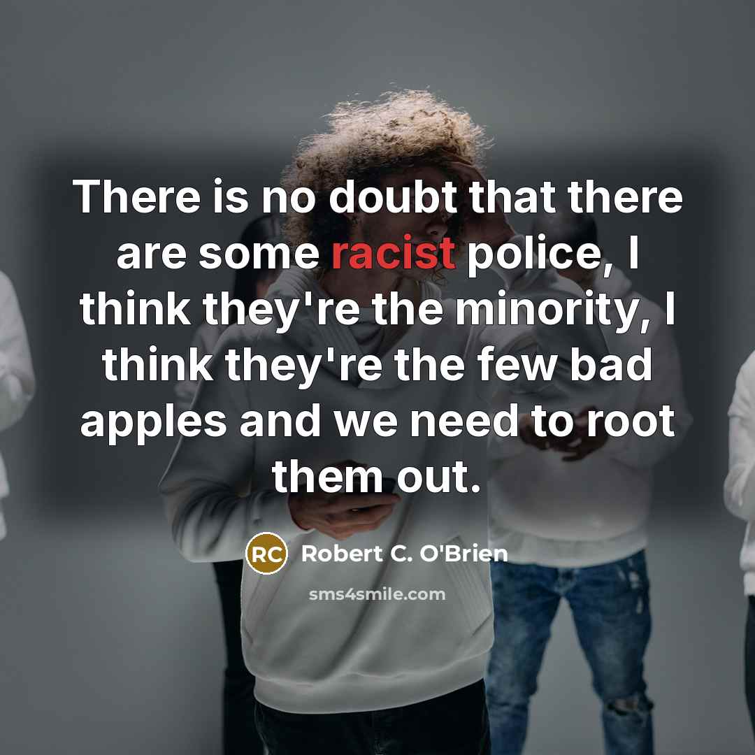 “There is no doubt that there are some racist police, I think they're the minority, I think they're the few bad apples and we need to root them out.” quote by Robert C. O'Brien