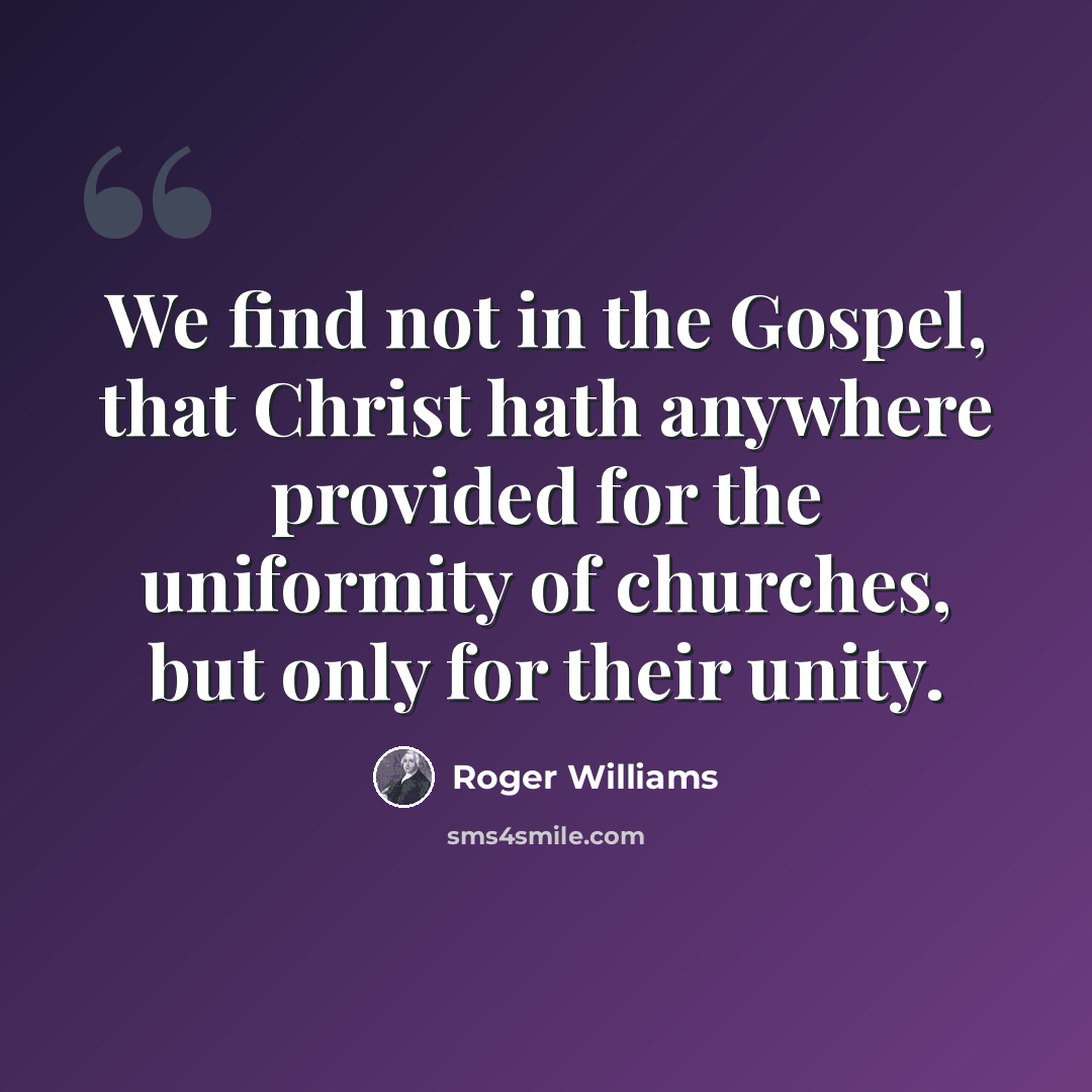 “We find not in the Gospel, that Christ hath anywhere provided for the uniformity of churches, but only for their unity.” quote by Roger Williams