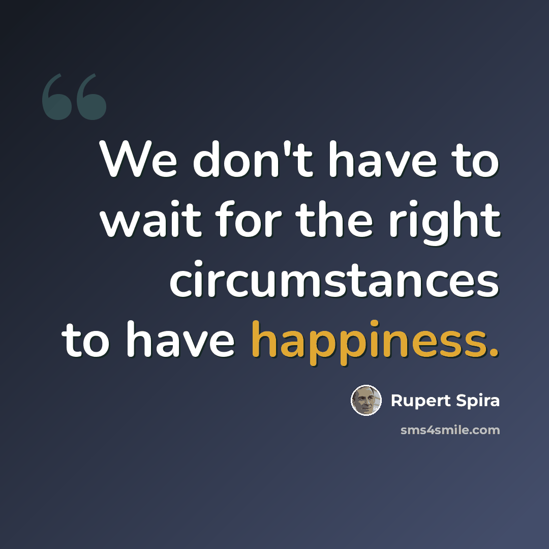 “We don't have to wait for the right circumstances to have happiness.” quote by Rupert Spira