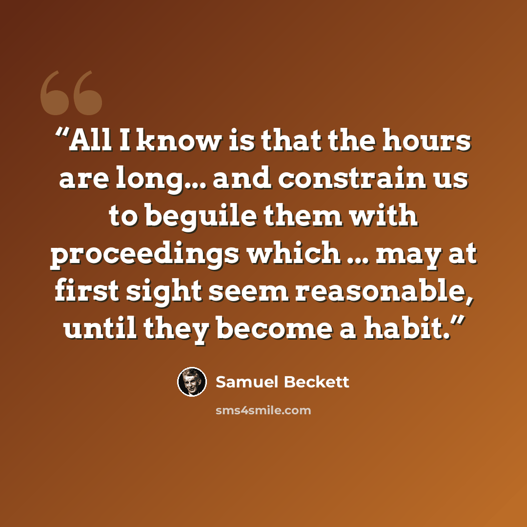 “All I know is that the hours are long... and constrain us to beguile them with proceedings which ... may at first sight seem reasonable, until they become a habit.” quote by Samuel Beckett