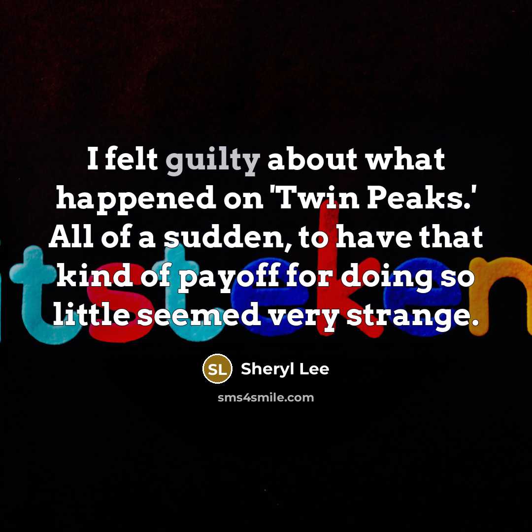 “I felt guilty about what happened on 'Twin Peaks.' All of a sudden, to have that kind of payoff for doing so little seemed very strange.” quote by Sheryl Lee