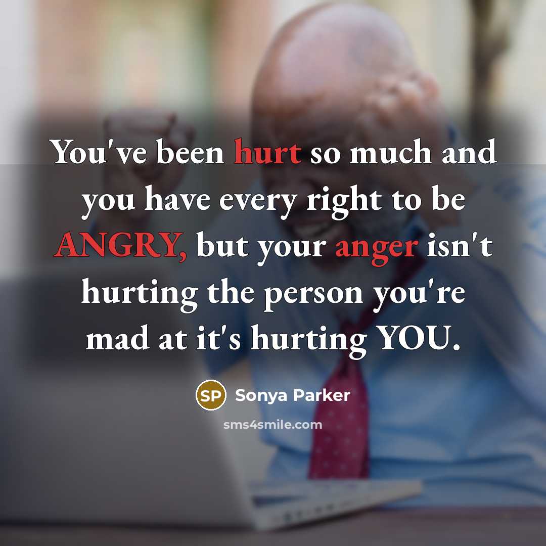“You've been hurt so much and you have every right to be ANGRY, but your anger isn't hurting the person you're mad at it's hurting YOU.” quote by Sonya Parker