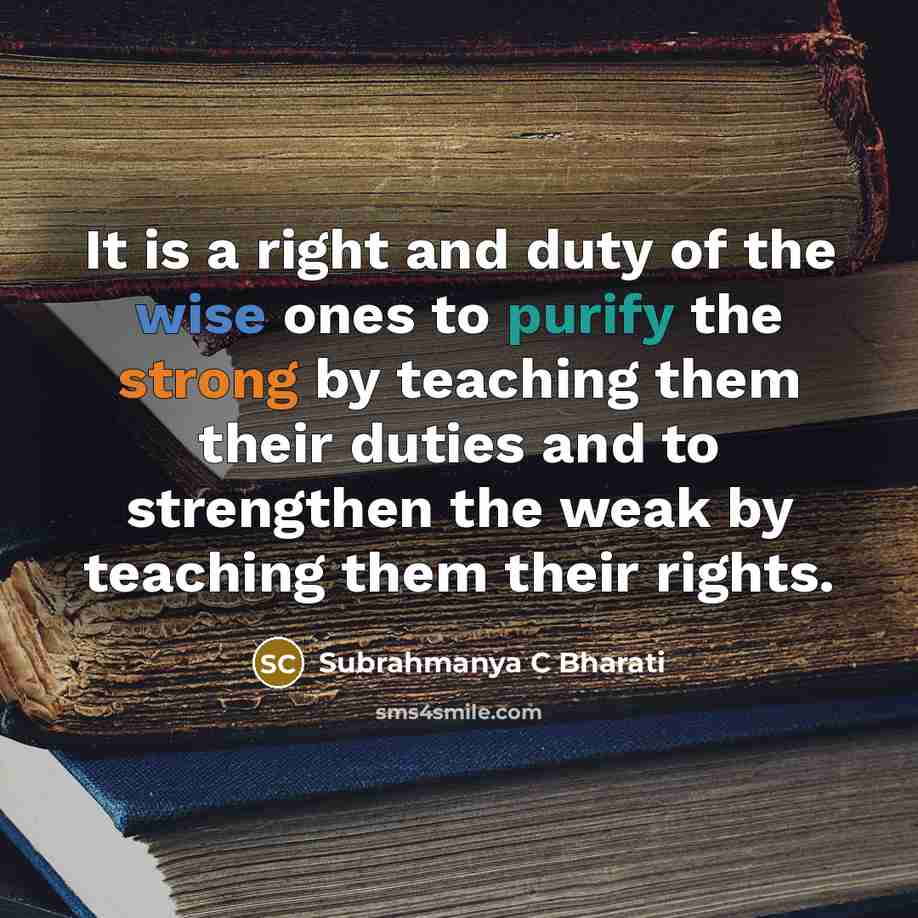 “It is a right and duty of the wise ones to purify the strong by teaching them their duties and to strengthen the weak by teaching them their rights.” quote by Subrahmanya C Bharati