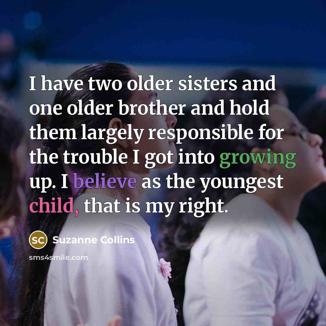 “I have two older sisters and one older brother and hold them largely responsible for the trouble I got into growing up. I believe as the youngest child, that is my right.” quote by Suzanne Collins