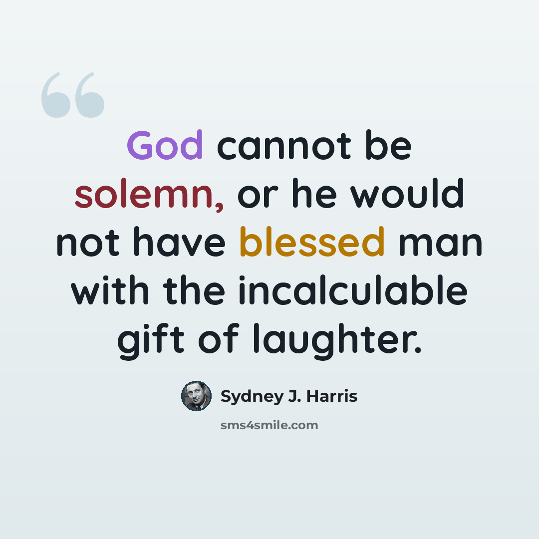 “God cannot be solemn, or he would not have blessed man with the incalculable gift of laughter.” quote by Sydney J. Harris