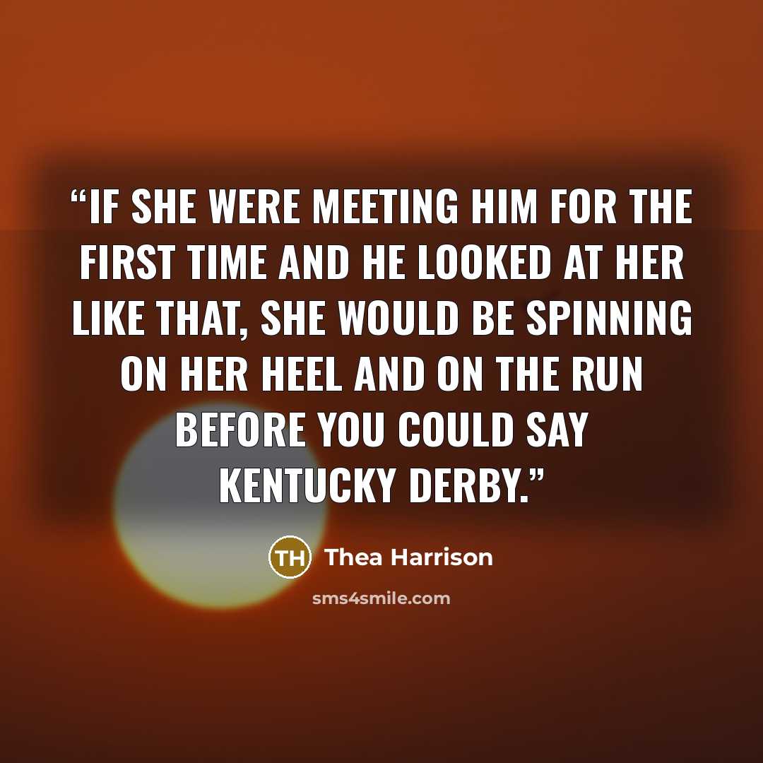 “If she were meeting him for the first time and he looked at her like that, she would be spinning on her heel and on the run before you could say Kentucky Derby.” quote by Thea Harrison
