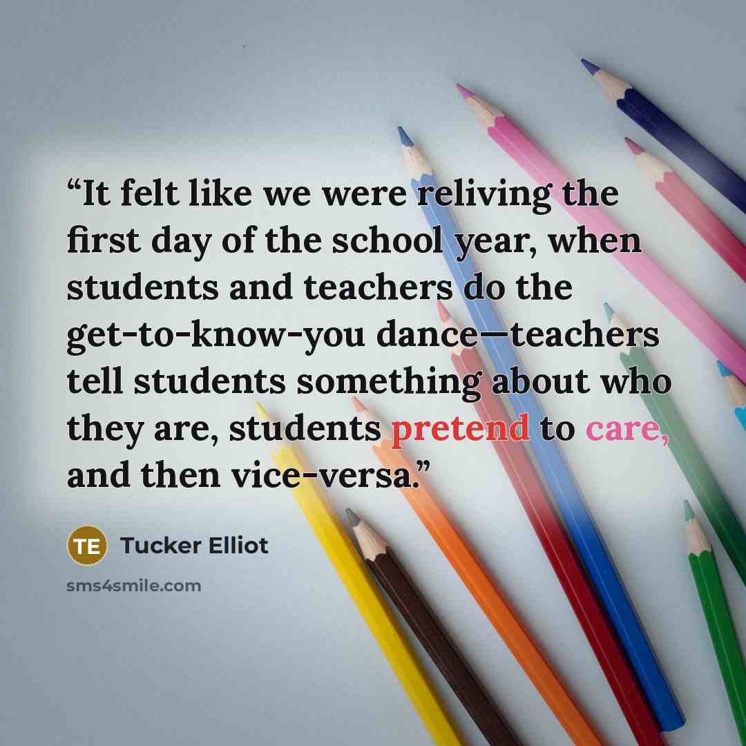 “It felt like we were reliving the first day of the school year, when students and teachers do the get-to-know-you dance—teachers tell students something about who they are, students pretend to care, and then vice-versa.” quote by Tucker Elliot
